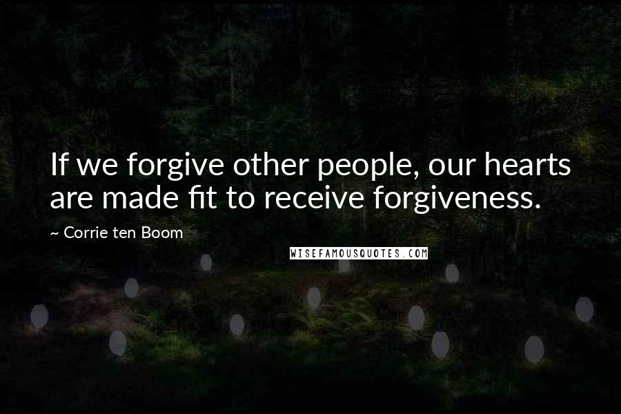 Corrie Ten Boom Quotes: If we forgive other people, our hearts are made fit to receive forgiveness.