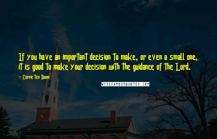 Corrie Ten Boom Quotes: If you have an important decision to make, or even a small one, it is good to make your decision with the guidance of the Lord.