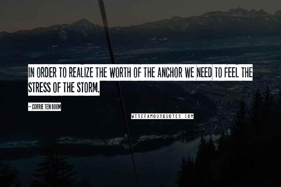 Corrie Ten Boom Quotes: In order to realize the worth of the anchor we need to feel the stress of the storm.