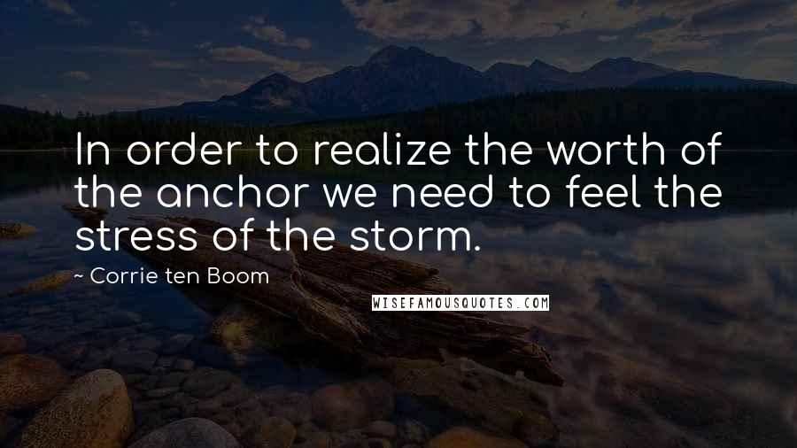 Corrie Ten Boom Quotes: In order to realize the worth of the anchor we need to feel the stress of the storm.