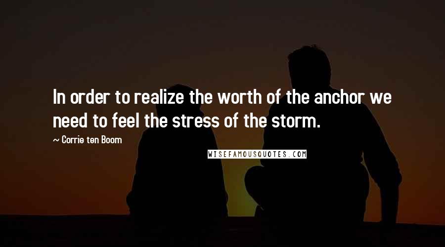 Corrie Ten Boom Quotes: In order to realize the worth of the anchor we need to feel the stress of the storm.