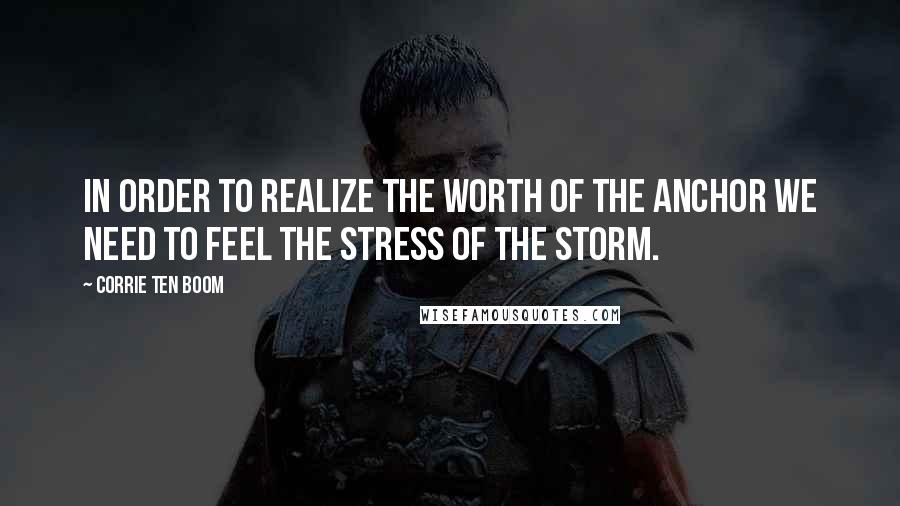 Corrie Ten Boom Quotes: In order to realize the worth of the anchor we need to feel the stress of the storm.