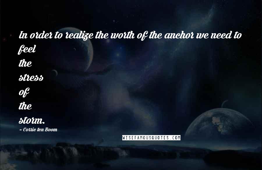 Corrie Ten Boom Quotes: In order to realize the worth of the anchor we need to feel the stress of the storm.