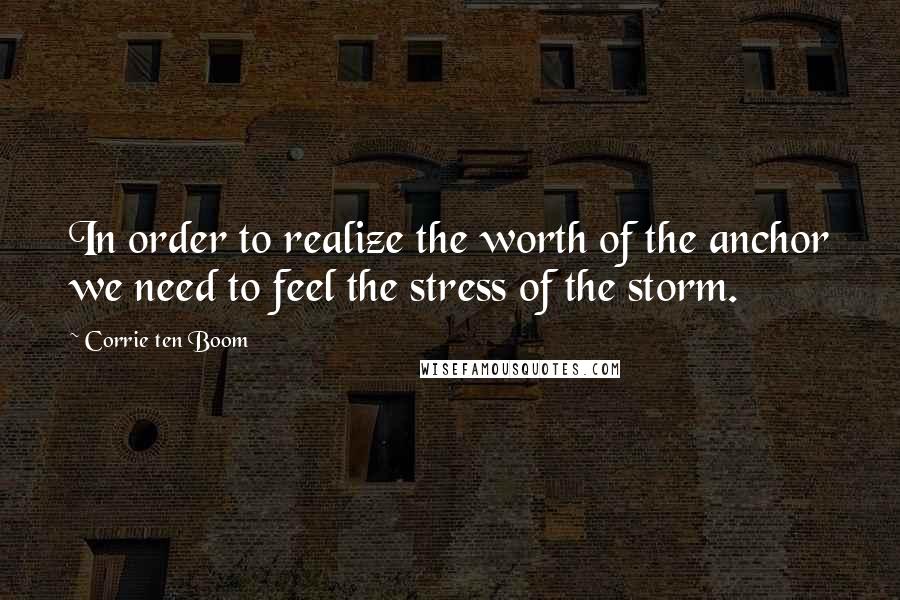 Corrie Ten Boom Quotes: In order to realize the worth of the anchor we need to feel the stress of the storm.