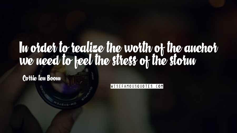 Corrie Ten Boom Quotes: In order to realize the worth of the anchor we need to feel the stress of the storm.