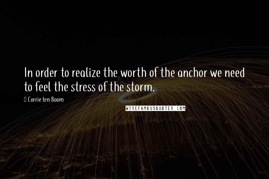 Corrie Ten Boom Quotes: In order to realize the worth of the anchor we need to feel the stress of the storm.