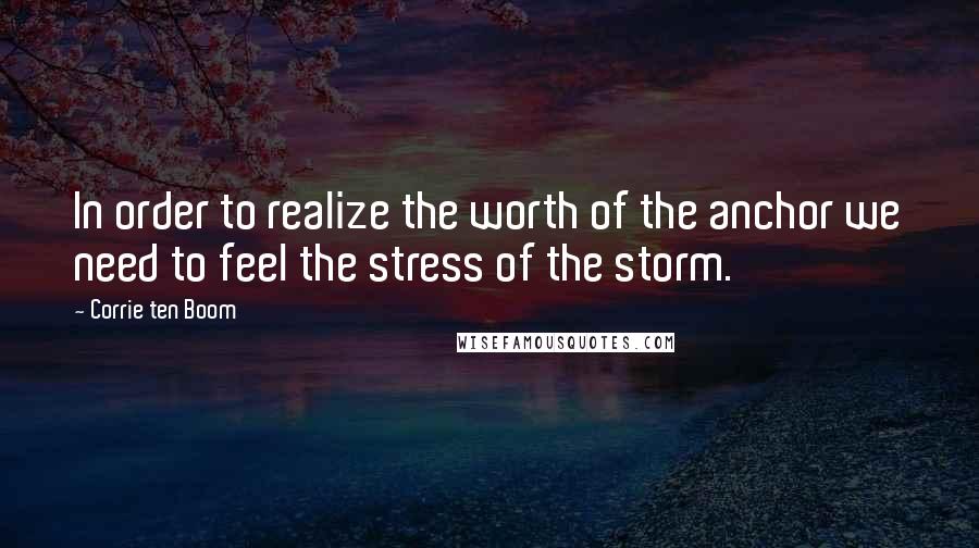 Corrie Ten Boom Quotes: In order to realize the worth of the anchor we need to feel the stress of the storm.