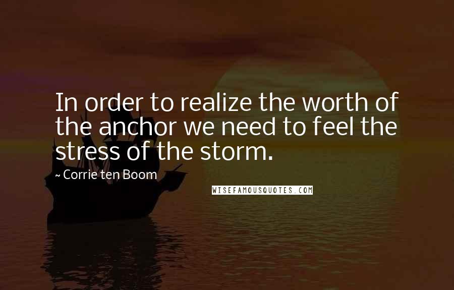 Corrie Ten Boom Quotes: In order to realize the worth of the anchor we need to feel the stress of the storm.