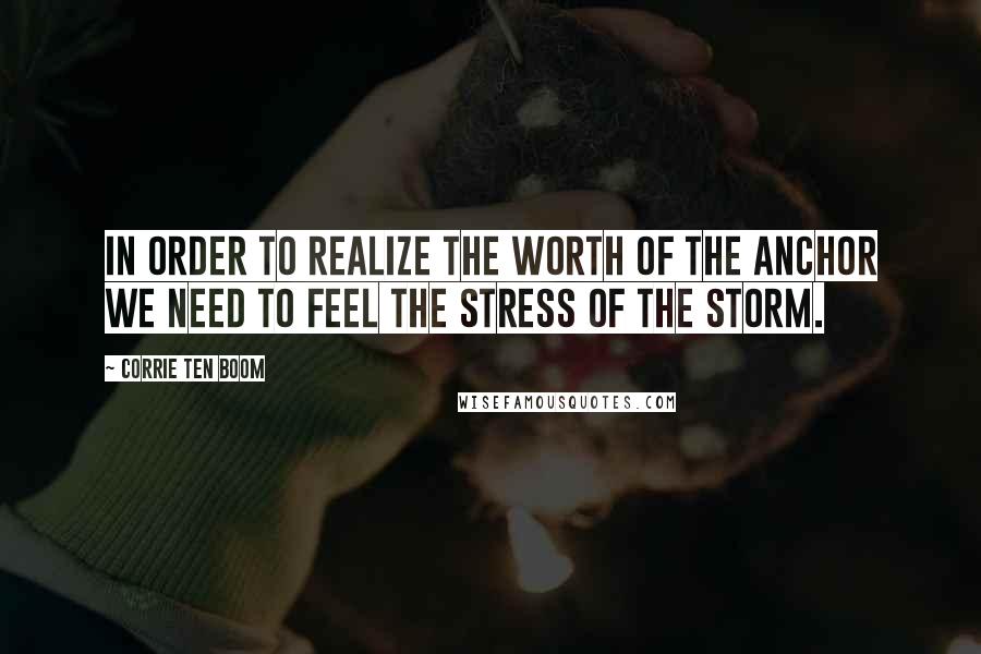 Corrie Ten Boom Quotes: In order to realize the worth of the anchor we need to feel the stress of the storm.