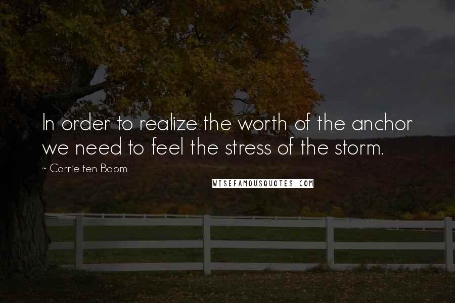 Corrie Ten Boom Quotes: In order to realize the worth of the anchor we need to feel the stress of the storm.
