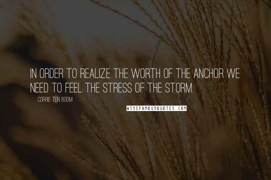 Corrie Ten Boom Quotes: In order to realize the worth of the anchor we need to feel the stress of the storm.