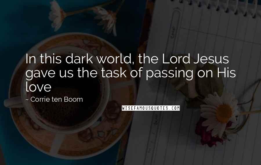 Corrie Ten Boom Quotes: In this dark world, the Lord Jesus gave us the task of passing on His love