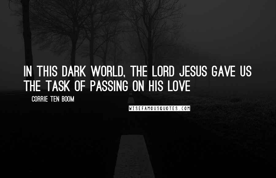 Corrie Ten Boom Quotes: In this dark world, the Lord Jesus gave us the task of passing on His love
