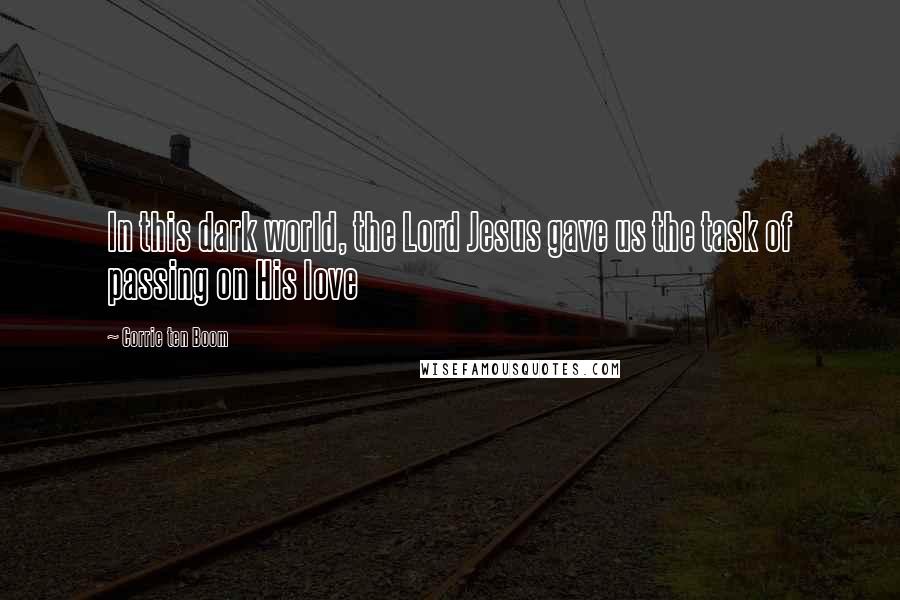 Corrie Ten Boom Quotes: In this dark world, the Lord Jesus gave us the task of passing on His love