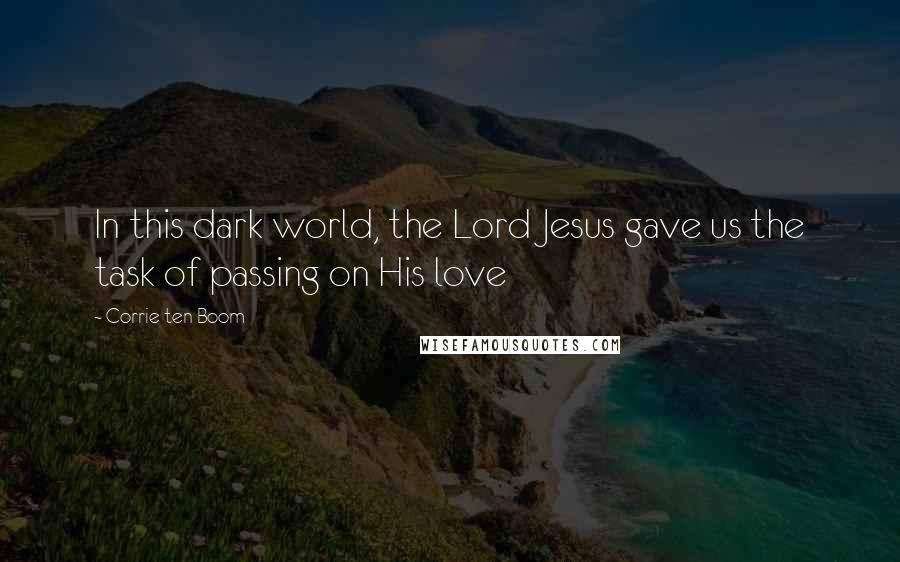 Corrie Ten Boom Quotes: In this dark world, the Lord Jesus gave us the task of passing on His love