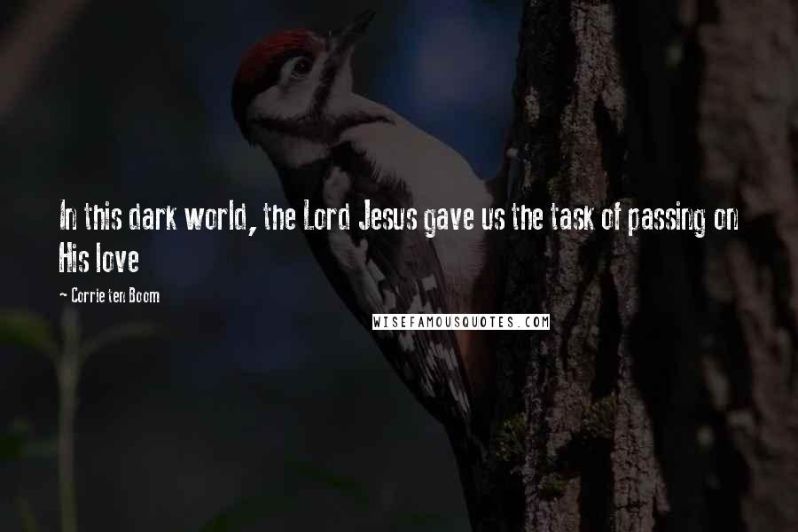 Corrie Ten Boom Quotes: In this dark world, the Lord Jesus gave us the task of passing on His love