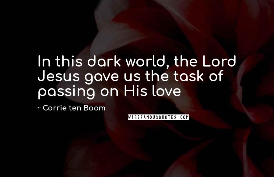 Corrie Ten Boom Quotes: In this dark world, the Lord Jesus gave us the task of passing on His love