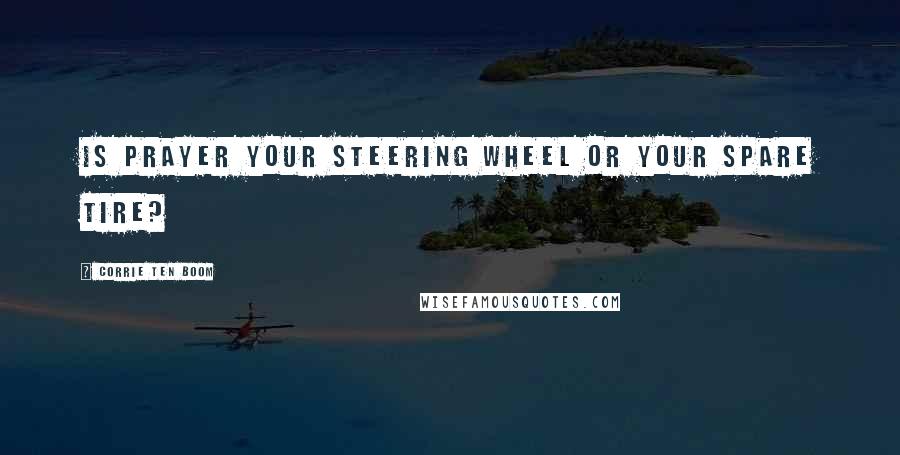 Corrie Ten Boom Quotes: Is prayer your steering wheel or your spare tire?