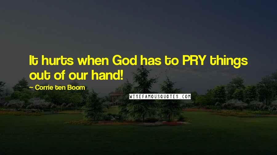 Corrie Ten Boom Quotes: It hurts when God has to PRY things out of our hand!