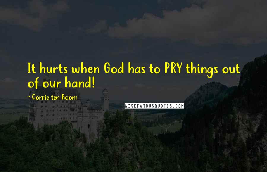 Corrie Ten Boom Quotes: It hurts when God has to PRY things out of our hand!