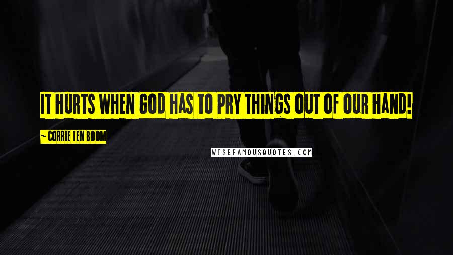 Corrie Ten Boom Quotes: It hurts when God has to PRY things out of our hand!