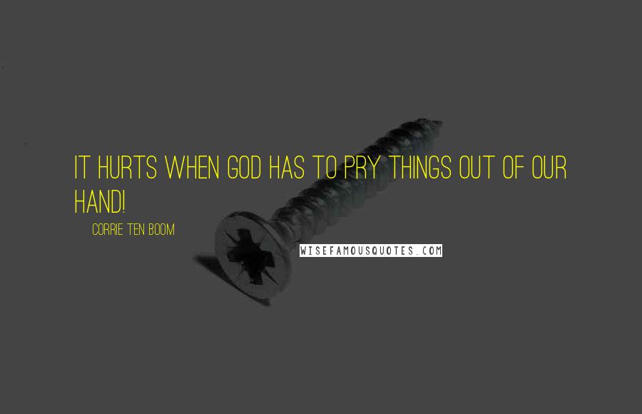 Corrie Ten Boom Quotes: It hurts when God has to PRY things out of our hand!