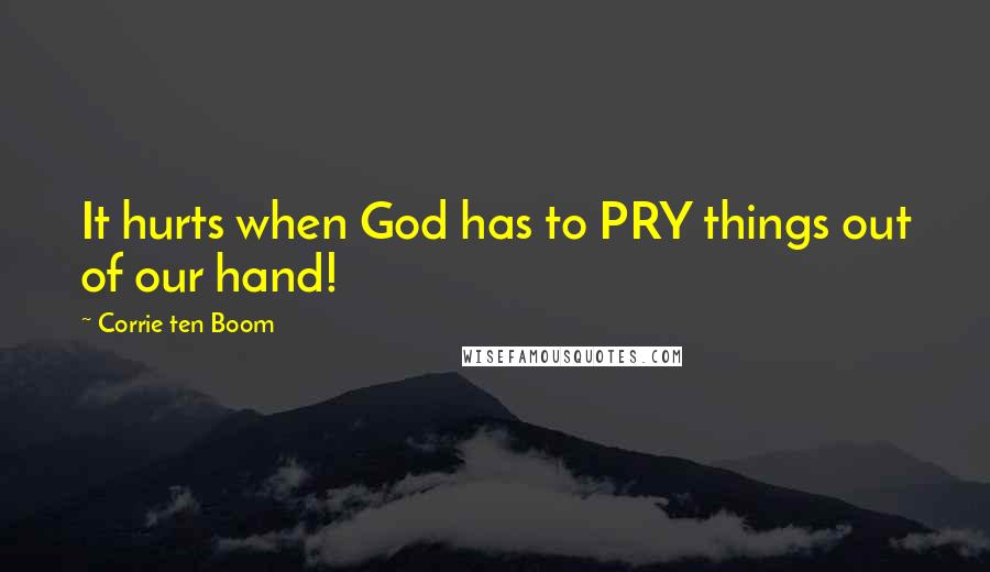 Corrie Ten Boom Quotes: It hurts when God has to PRY things out of our hand!