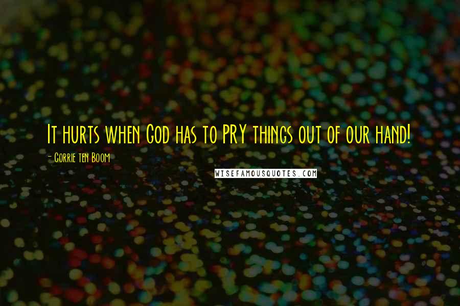 Corrie Ten Boom Quotes: It hurts when God has to PRY things out of our hand!