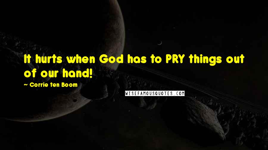 Corrie Ten Boom Quotes: It hurts when God has to PRY things out of our hand!