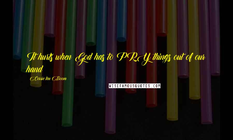 Corrie Ten Boom Quotes: It hurts when God has to PRY things out of our hand!