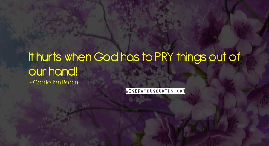 Corrie Ten Boom Quotes: It hurts when God has to PRY things out of our hand!