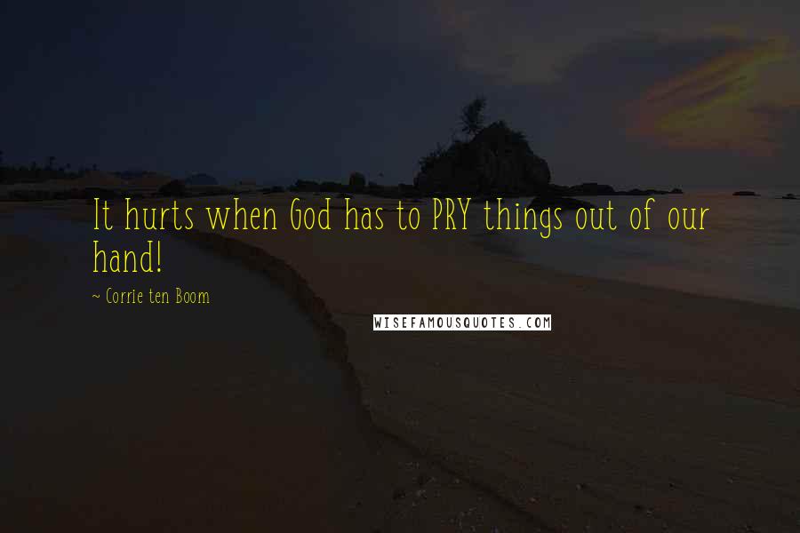 Corrie Ten Boom Quotes: It hurts when God has to PRY things out of our hand!