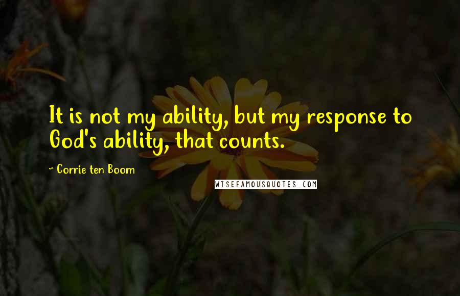 Corrie Ten Boom Quotes: It is not my ability, but my response to God's ability, that counts.