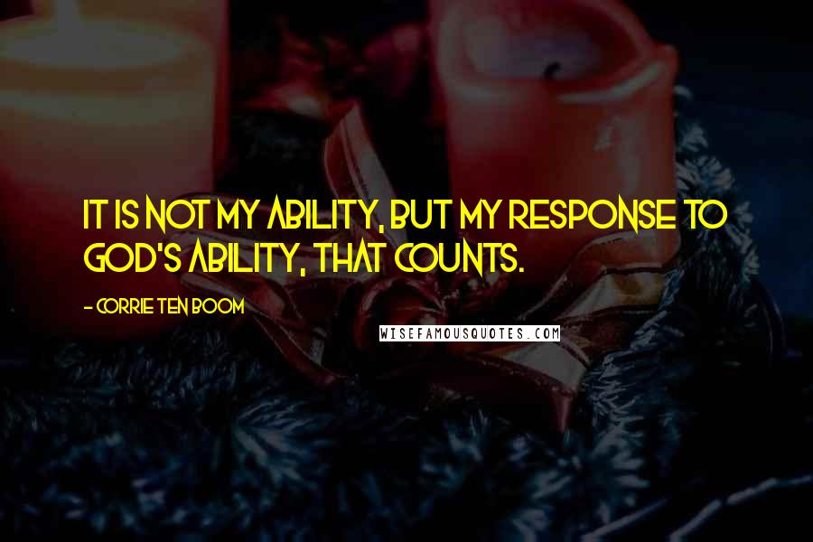 Corrie Ten Boom Quotes: It is not my ability, but my response to God's ability, that counts.
