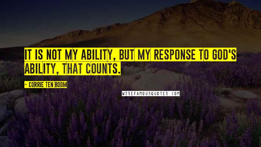 Corrie Ten Boom Quotes: It is not my ability, but my response to God's ability, that counts.