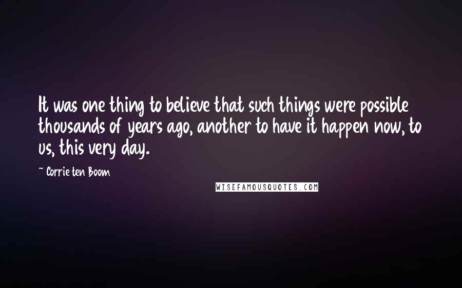 Corrie Ten Boom Quotes: It was one thing to believe that such things were possible thousands of years ago, another to have it happen now, to us, this very day.