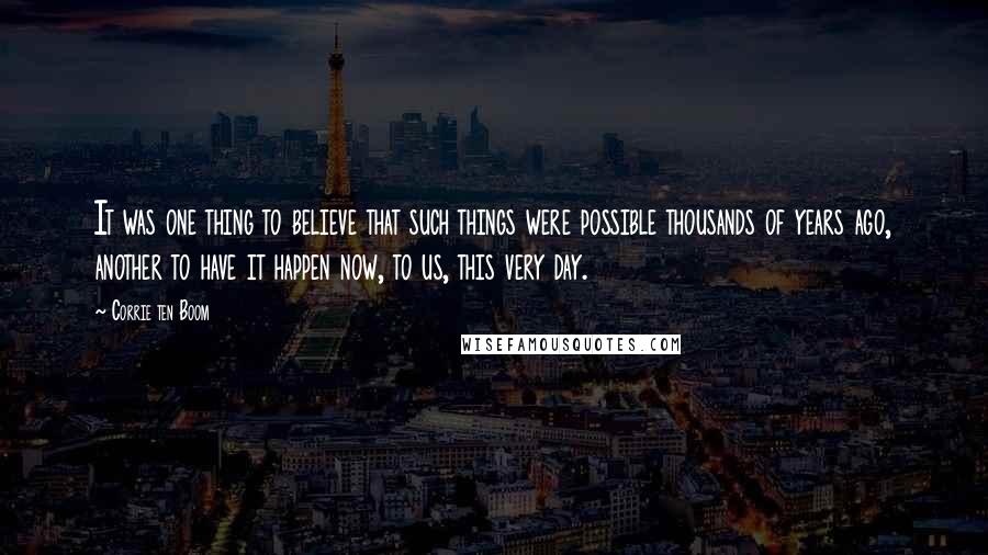 Corrie Ten Boom Quotes: It was one thing to believe that such things were possible thousands of years ago, another to have it happen now, to us, this very day.