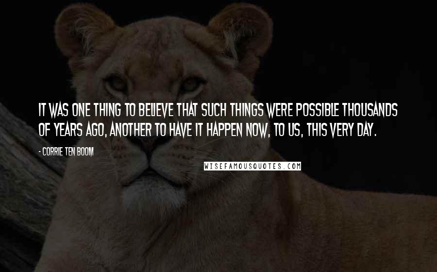 Corrie Ten Boom Quotes: It was one thing to believe that such things were possible thousands of years ago, another to have it happen now, to us, this very day.