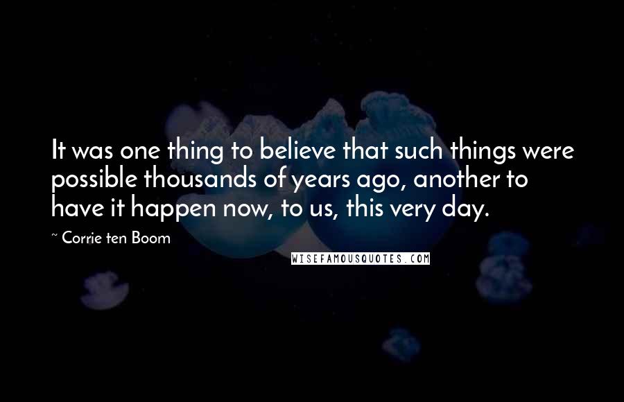 Corrie Ten Boom Quotes: It was one thing to believe that such things were possible thousands of years ago, another to have it happen now, to us, this very day.