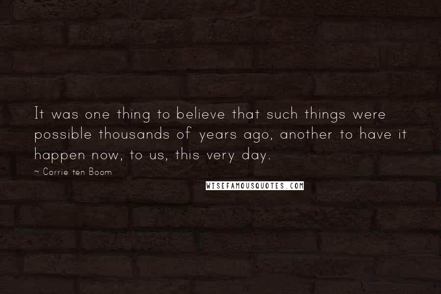 Corrie Ten Boom Quotes: It was one thing to believe that such things were possible thousands of years ago, another to have it happen now, to us, this very day.