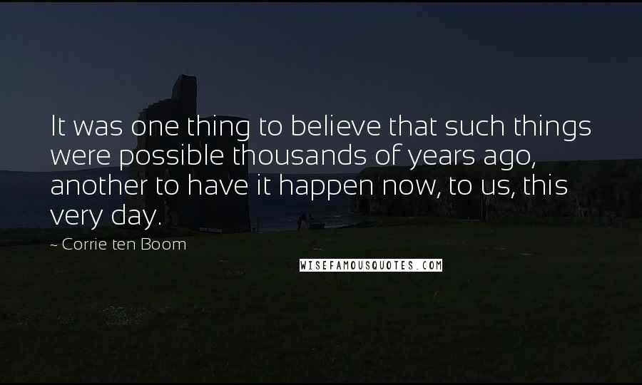 Corrie Ten Boom Quotes: It was one thing to believe that such things were possible thousands of years ago, another to have it happen now, to us, this very day.