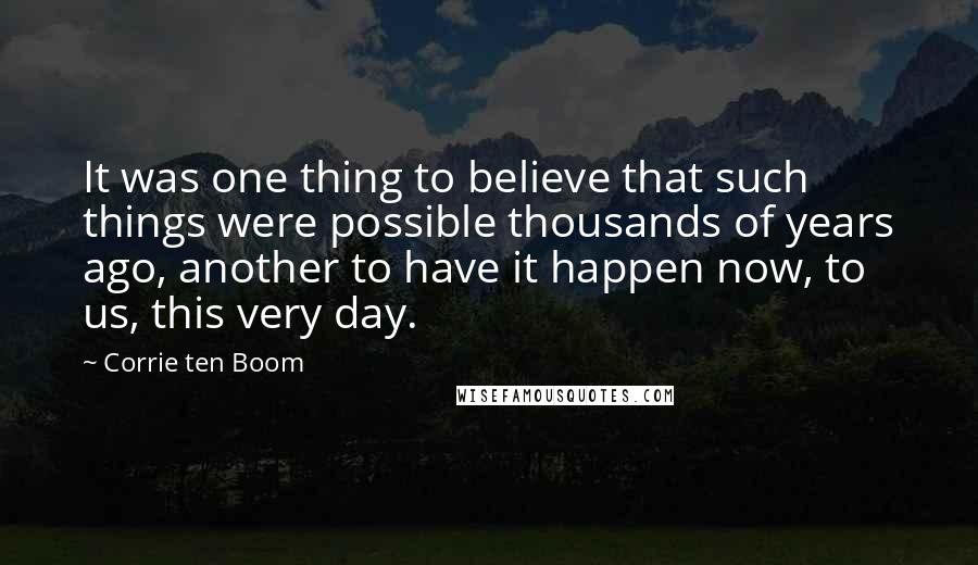 Corrie Ten Boom Quotes: It was one thing to believe that such things were possible thousands of years ago, another to have it happen now, to us, this very day.