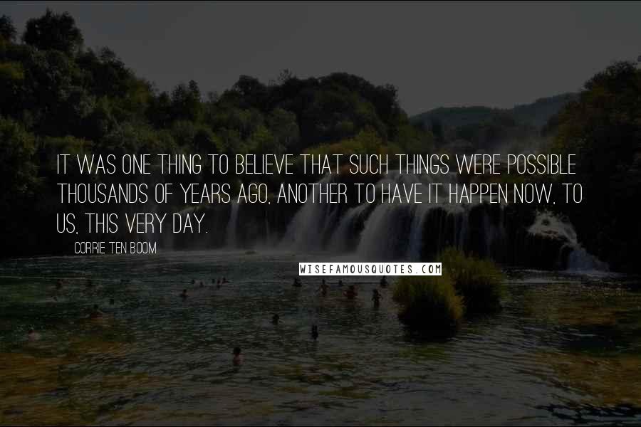 Corrie Ten Boom Quotes: It was one thing to believe that such things were possible thousands of years ago, another to have it happen now, to us, this very day.