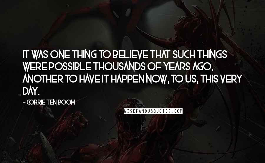 Corrie Ten Boom Quotes: It was one thing to believe that such things were possible thousands of years ago, another to have it happen now, to us, this very day.