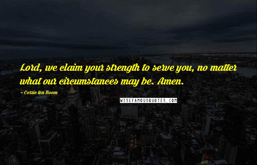 Corrie Ten Boom Quotes: Lord, we claim your strength to serve you, no matter what our circumstances may be. Amen.