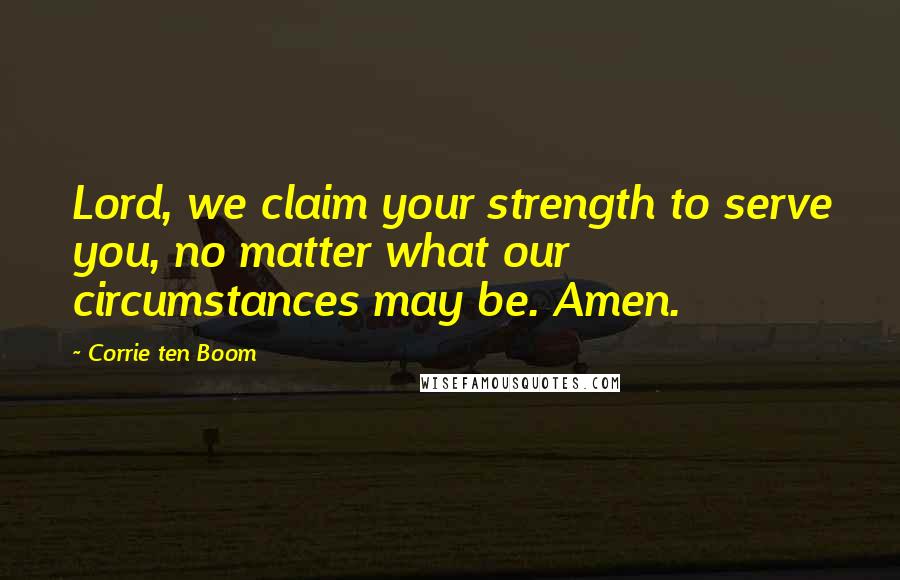 Corrie Ten Boom Quotes: Lord, we claim your strength to serve you, no matter what our circumstances may be. Amen.