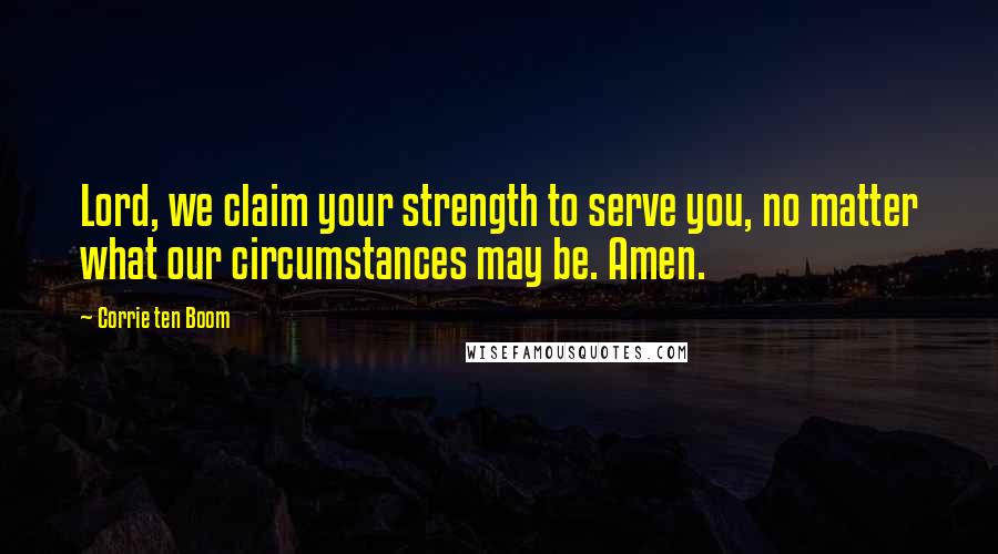Corrie Ten Boom Quotes: Lord, we claim your strength to serve you, no matter what our circumstances may be. Amen.