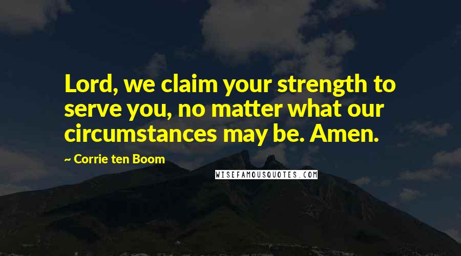 Corrie Ten Boom Quotes: Lord, we claim your strength to serve you, no matter what our circumstances may be. Amen.