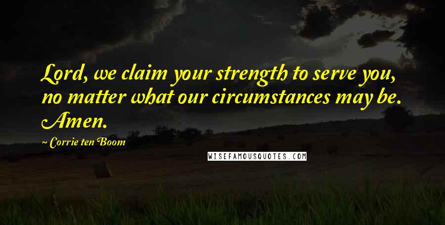 Corrie Ten Boom Quotes: Lord, we claim your strength to serve you, no matter what our circumstances may be. Amen.