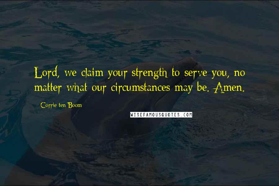 Corrie Ten Boom Quotes: Lord, we claim your strength to serve you, no matter what our circumstances may be. Amen.